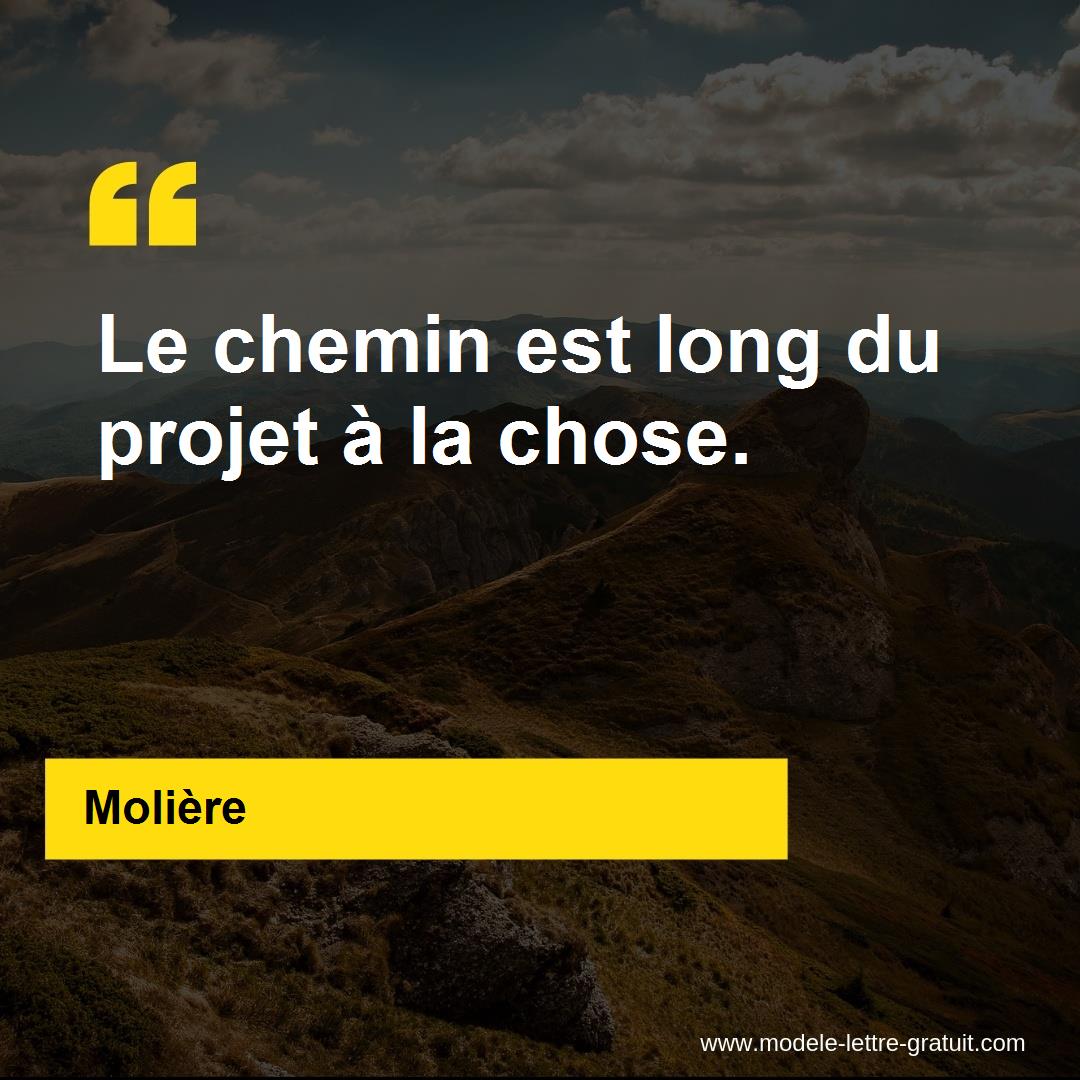 Molière a dit : Le chemin est long du projet à la chose.