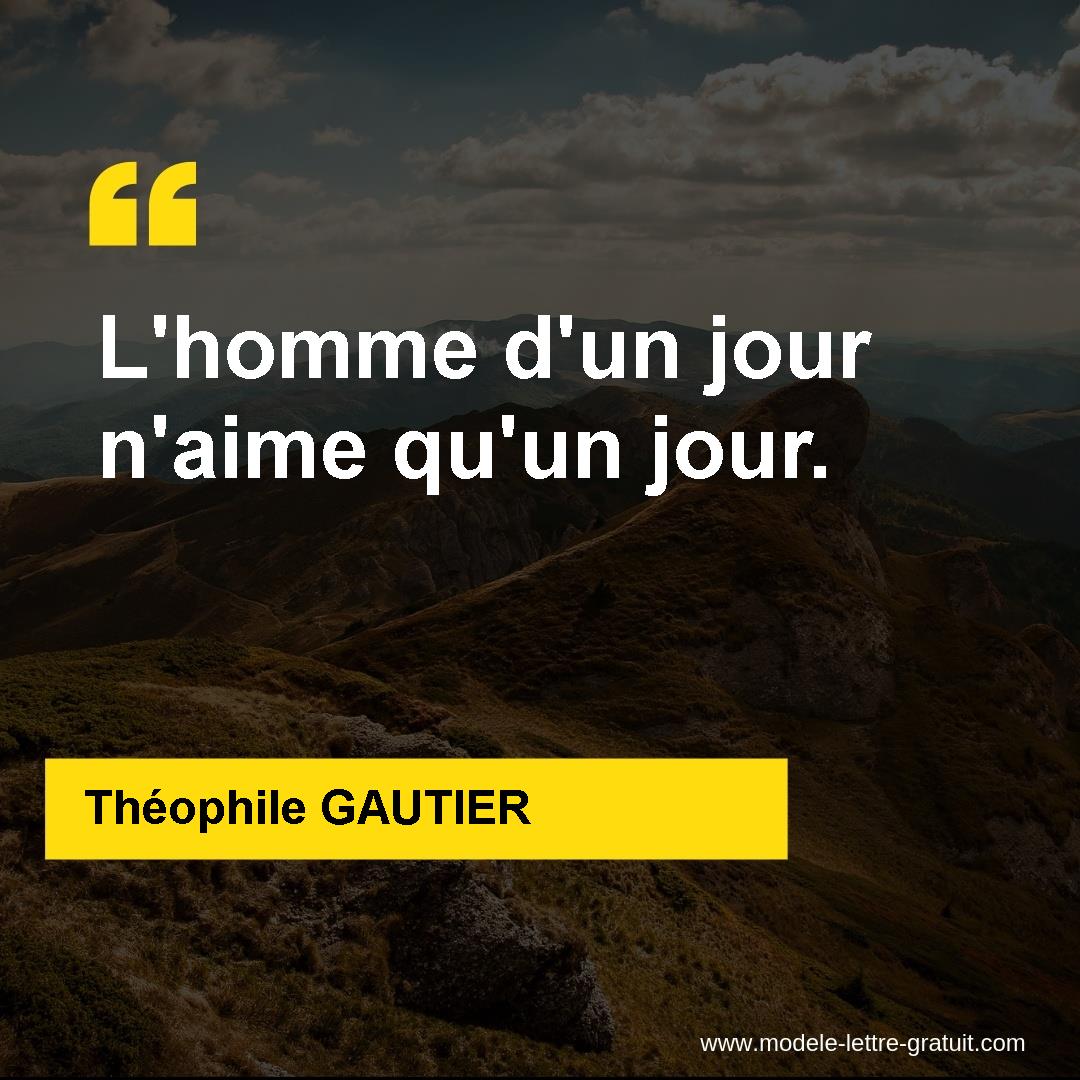 Théophile GAUTIER a dit : L'homme d'un jour n'aime qu'un jour.